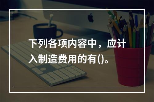 下列各项内容中，应计入制造费用的有()。