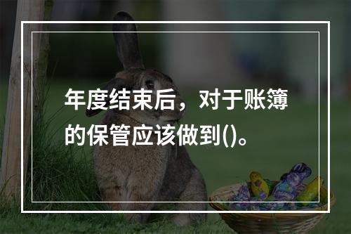 年度结束后，对于账簿的保管应该做到()。