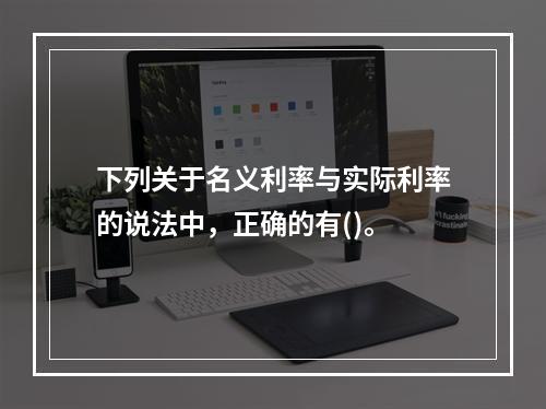 下列关于名义利率与实际利率的说法中，正确的有()。