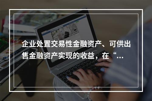 企业处置交易性金融资产、可供出售金融资产实现的收益，在“营业