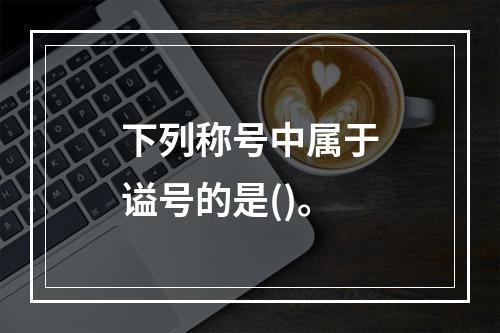 下列称号中属于谥号的是()。