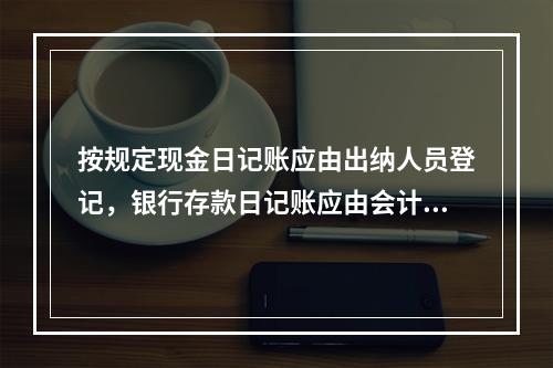 按规定现金日记账应由出纳人员登记，银行存款日记账应由会计人员