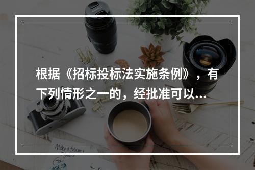 根据《招标投标法实施条例》，有下列情形之一的，经批准可以进行