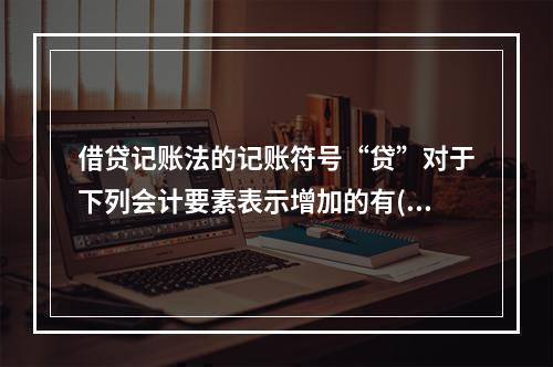 借贷记账法的记账符号“贷”对于下列会计要素表示增加的有( )