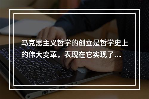 马克思主义哲学的创立是哲学史上的伟大变革，表现在它实现了()