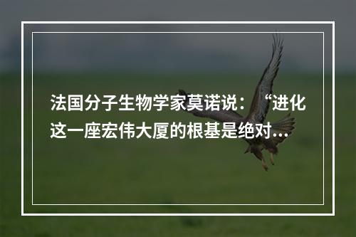 法国分子生物学家莫诺说：“进化这一座宏伟大厦的根基是绝对自由