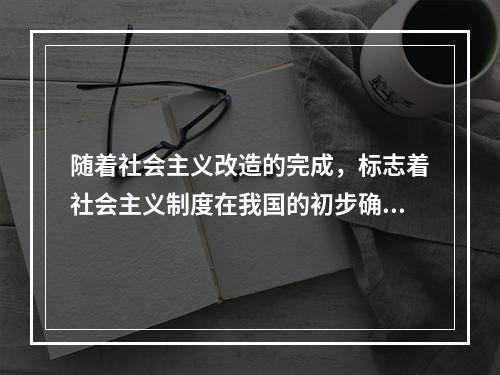 随着社会主义改造的完成，标志着社会主义制度在我国的初步确立，