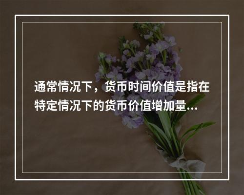 通常情况下，货币时间价值是指在特定情况下的货币价值增加量，这