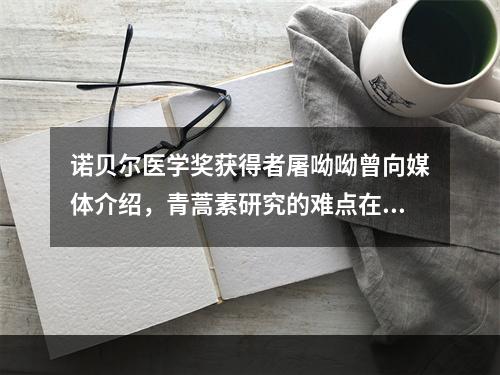 诺贝尔医学奖获得者屠呦呦曾向媒体介绍，青蒿素研究的难点在于对