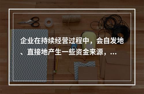 企业在持续经营过程中，会自发地、直接地产生一些资金来源，部分