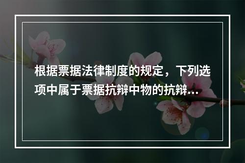 根据票据法律制度的规定，下列选项中属于票据抗辩中物的抗辩的有