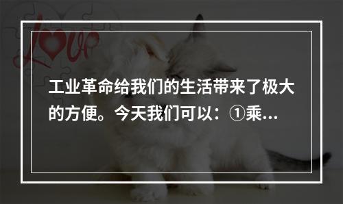 工业革命给我们的生活带来了极大的方便。今天我们可以：①乘坐轮