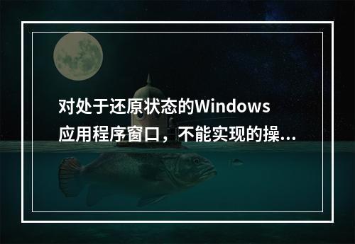 对处于还原状态的Windows应用程序窗口，不能实现的操作是