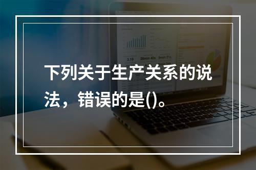 下列关于生产关系的说法，错误的是()。