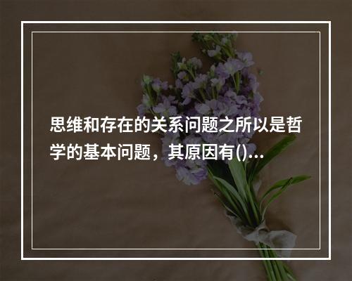 思维和存在的关系问题之所以是哲学的基本问题，其原因有()。