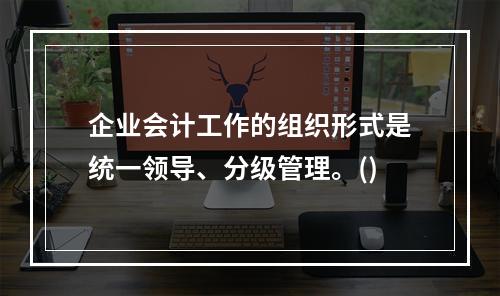 企业会计工作的组织形式是统一领导、分级管理。()