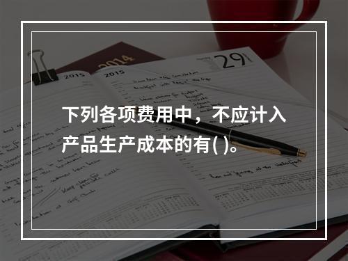 下列各项费用中，不应计入产品生产成本的有( )。