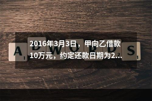 2016年3月3日，甲向乙借款10万元，约定还款日期为201