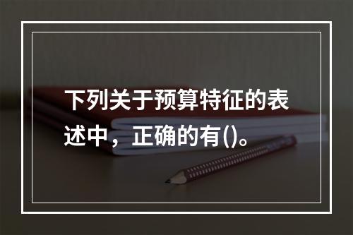 下列关于预算特征的表述中，正确的有()。