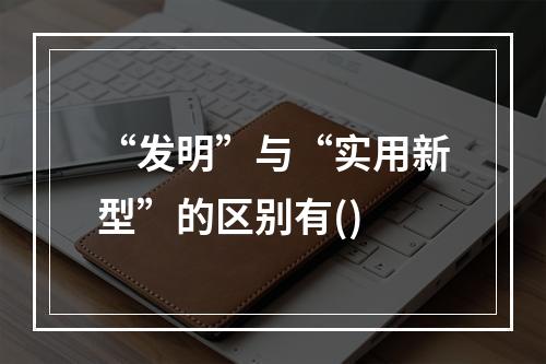 “发明”与“实用新型”的区别有()