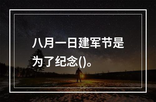 八月一日建军节是为了纪念()。