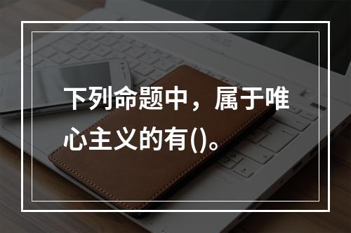 下列命题中，属于唯心主义的有()。