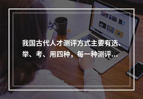 我国古代人才测评方式主要有选、举、考、用四种，每一种测评方式