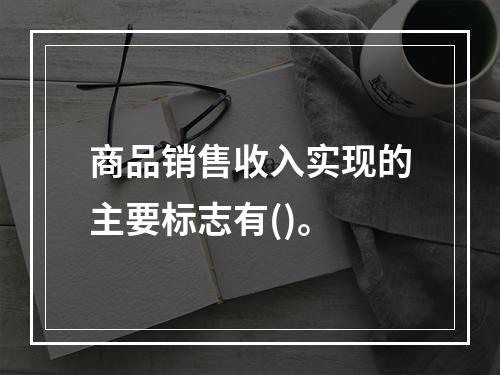 商品销售收入实现的主要标志有()。