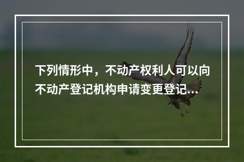 下列情形中，不动产权利人可以向不动产登记机构申请变更登记的有