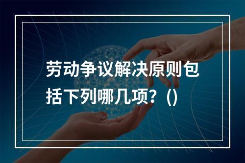 劳动争议解决原则包括下列哪几项？()