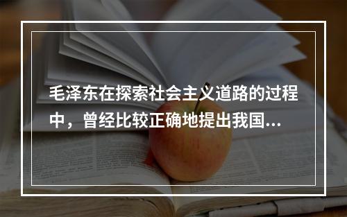 毛泽东在探索社会主义道路的过程中，曾经比较正确地提出我国社会