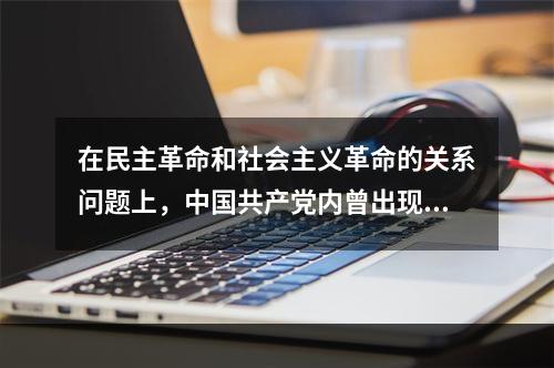 在民主革命和社会主义革命的关系问题上，中国共产党内曾出现不同