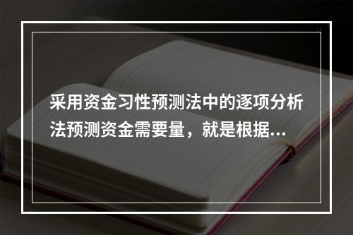 采用资金习性预测法中的逐项分析法预测资金需要量，就是根据历史