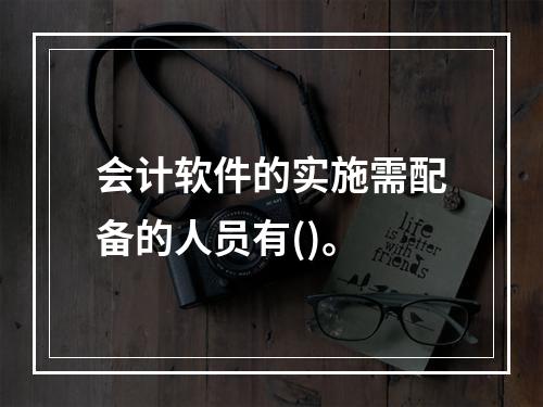 会计软件的实施需配备的人员有()。