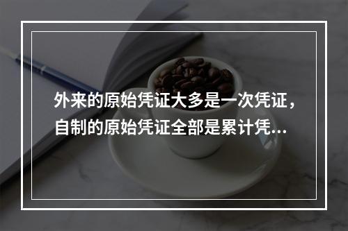 外来的原始凭证大多是一次凭证，自制的原始凭证全部是累计凭证。