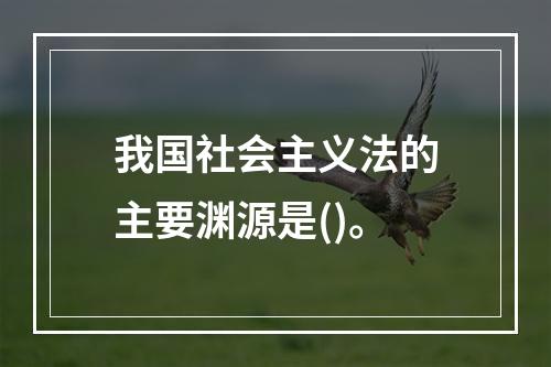 我国社会主义法的主要渊源是()。