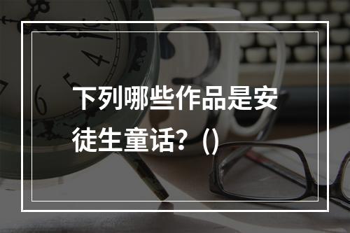 下列哪些作品是安徒生童话？()