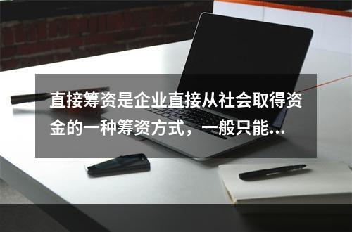 直接筹资是企业直接从社会取得资金的一种筹资方式，一般只能用来