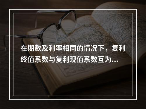 在期数及利率相同的情况下，复利终值系数与复利现值系数互为倒数