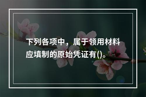 下列各项中，属于领用材料应填制的原始凭证有()。