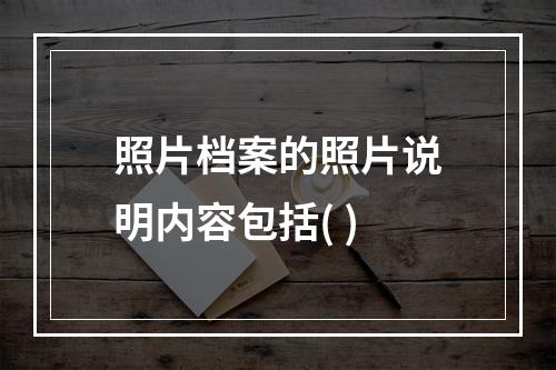 照片档案的照片说明内容包括( )