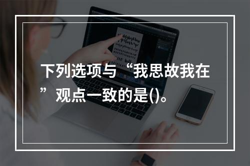 下列选项与“我思故我在”观点一致的是()。