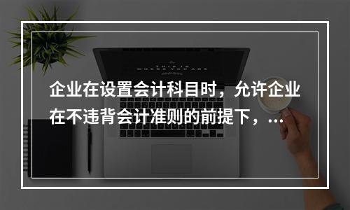 企业在设置会计科目时，允许企业在不违背会计准则的前提下，在不