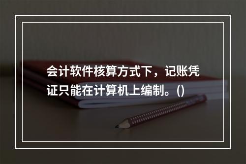 会计软件核算方式下，记账凭证只能在计算机上编制。()