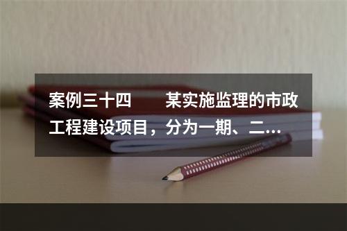 案例三十四　　某实施监理的市政工程建设项目，分为一期、二期建