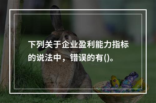 下列关于企业盈利能力指标的说法中，错误的有()。