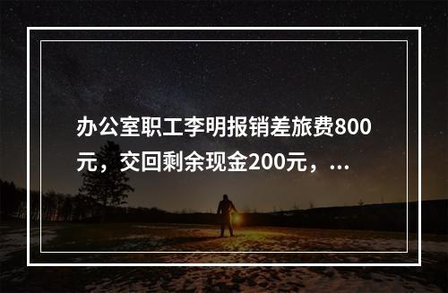 办公室职工李明报销差旅费800元，交回剩余现金200元，对此