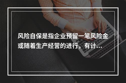 风险自保是指企业预留一笔风险金或随着生产经营的进行，有计划地