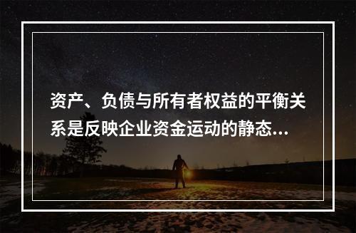 资产、负债与所有者权益的平衡关系是反映企业资金运动的静态，如