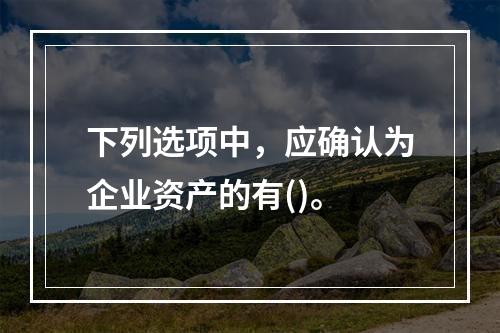 下列选项中，应确认为企业资产的有()。